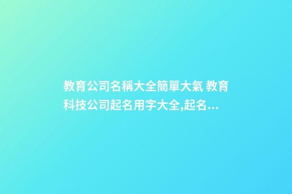 教育公司名稱大全簡單大氣 教育科技公司起名用字大全,起名之家